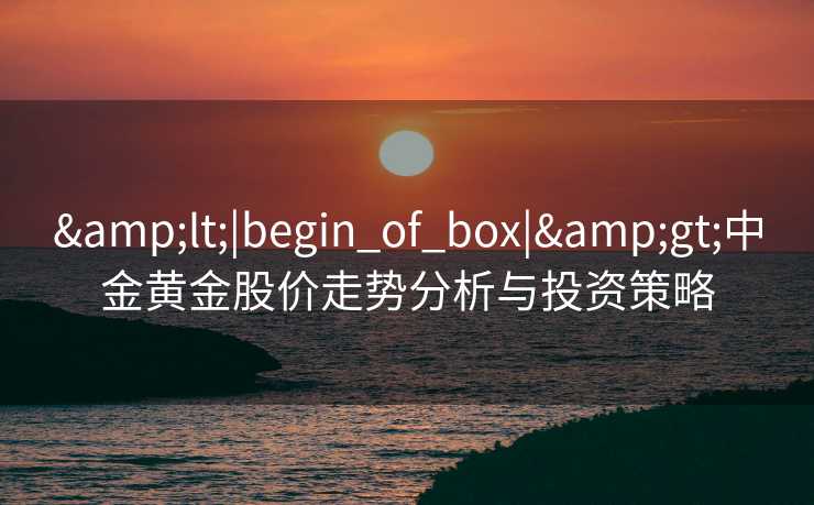 <|begin_of_box|>中金黄金股价走势分析与投资策略
