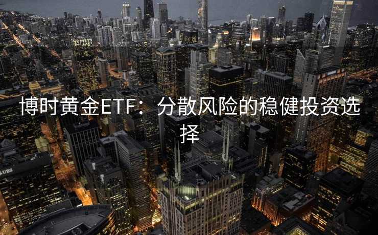 博时黄金ETF：分散风险的稳健投资选择