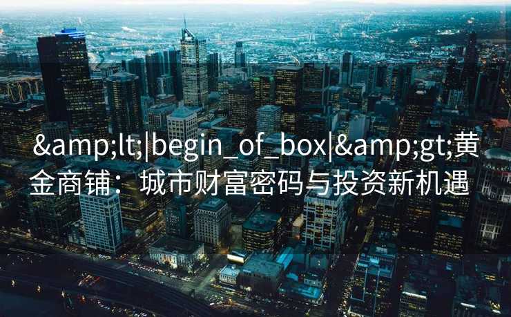 <|begin_of_box|>黄金商铺：城市财富密码与投资新机遇  