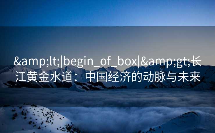 <|begin_of_box|>长江黄金水道：中国经济的动脉与未来
