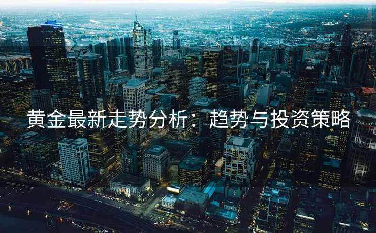 黄金最新走势分析：趋势与投资策略