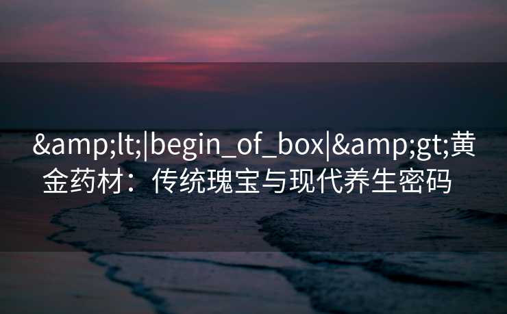 <|begin_of_box|>黄金药材：传统瑰宝与现代养生密码  