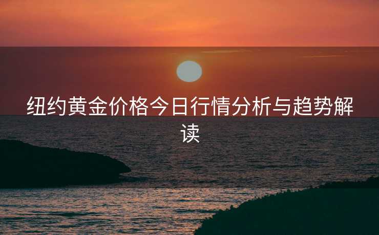 纽约黄金价格今日行情分析与趋势解读