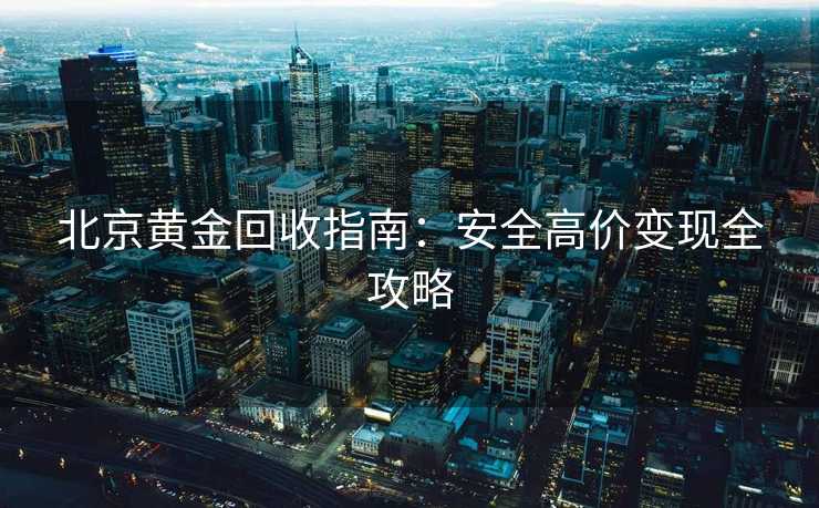 北京黄金回收指南：安全高价变现全攻略