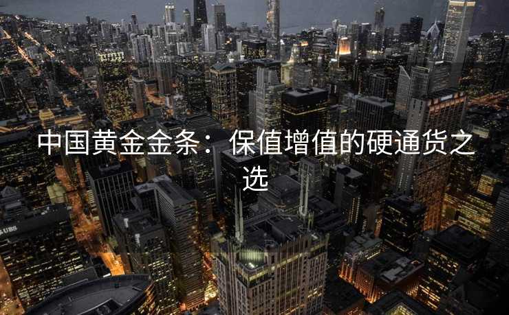 中国黄金金条：保值增值的硬通货之选