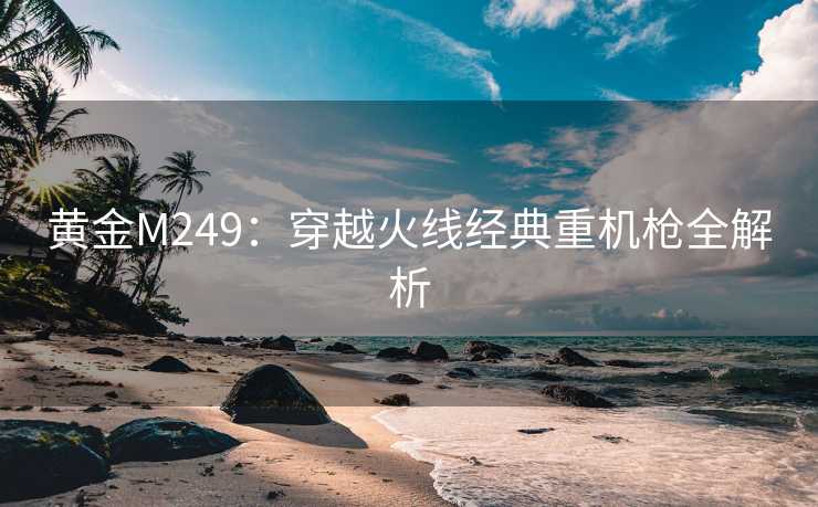 黄金M249：穿越火线经典重机枪全解析