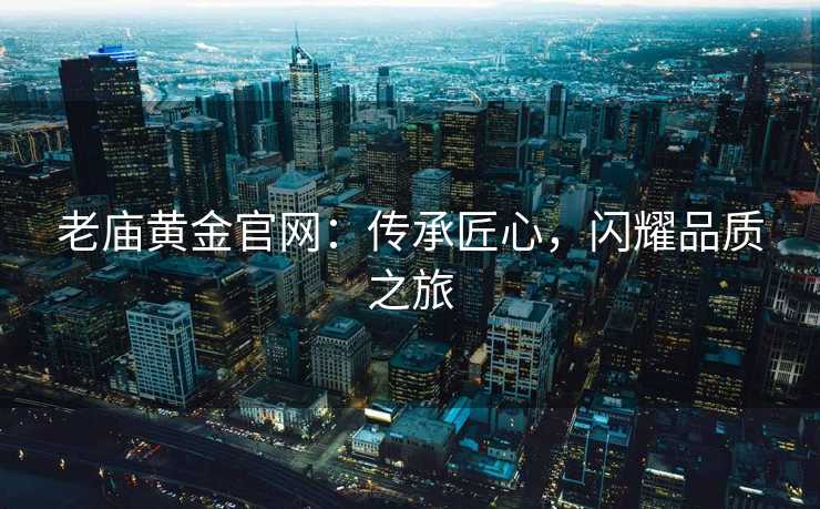 老庙黄金官网：传承匠心，闪耀品质之旅