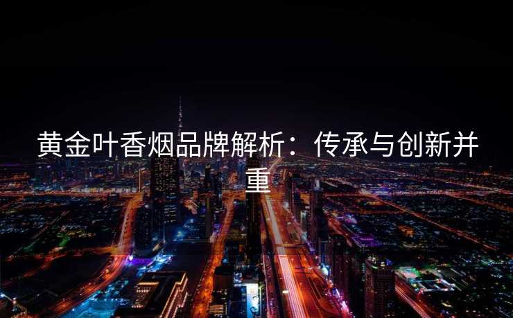 黄金叶香烟品牌解析：传承与创新并重