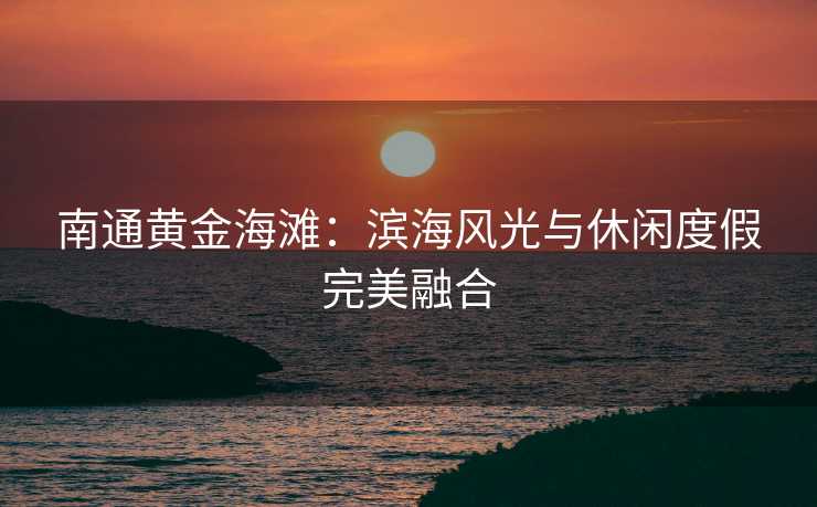 南通黄金海滩：滨海风光与休闲度假完美融合