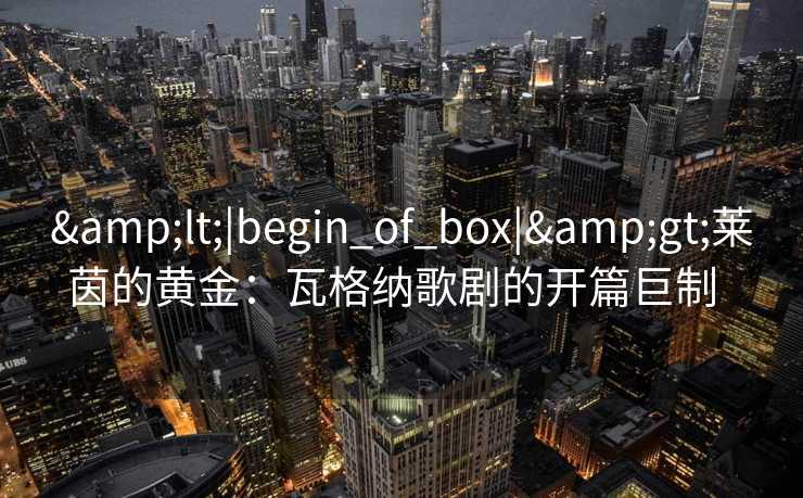 <|begin_of_box|>莱茵的黄金：瓦格纳歌剧的开篇巨制  