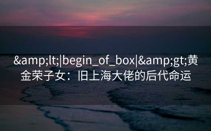 <|begin_of_box|>黄金荣子女：旧上海大佬的后代命运