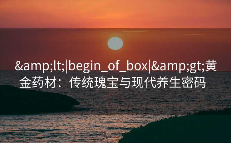 <|begin_of_box|>黄金药材：传统瑰宝与现代养生密码  