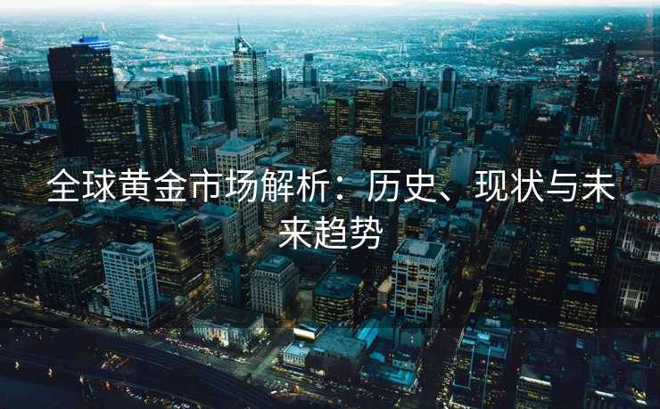 全球黄金市场解析：历史、现状与未来趋势