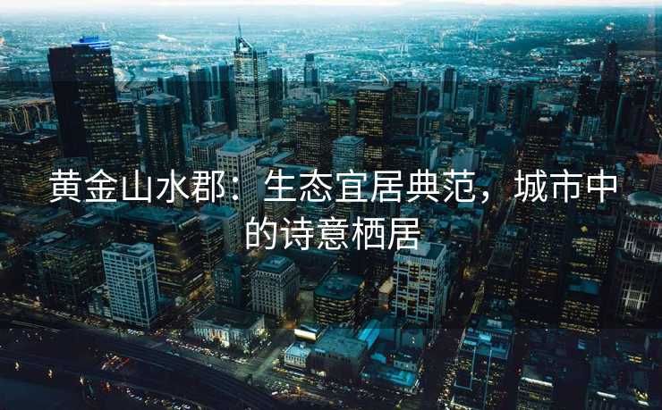 黄金山水郡：生态宜居典范，城市中的诗意栖居