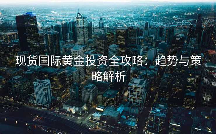 现货国际黄金投资全攻略：趋势与策略解析