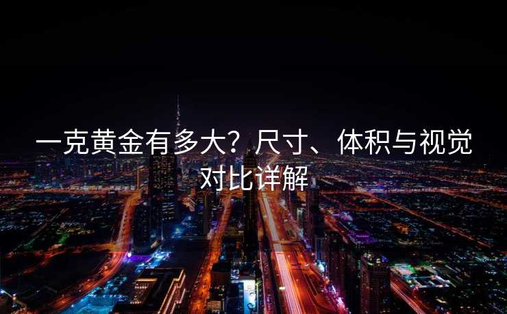 一克黄金有多大？尺寸、体积与视觉对比详解
