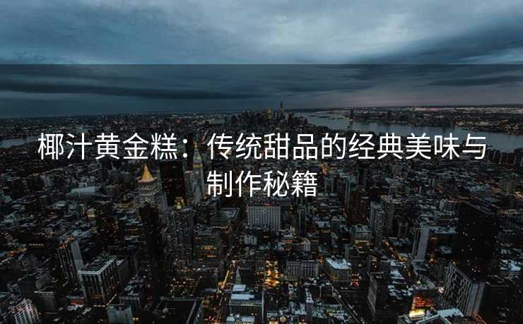 椰汁黄金糕：传统甜品的经典美味与制作秘籍