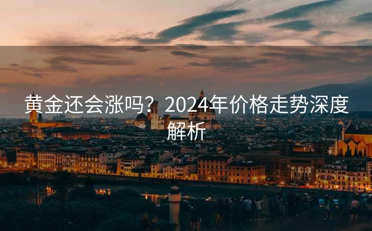 黄金还会涨吗？2024年价格走势深度解析