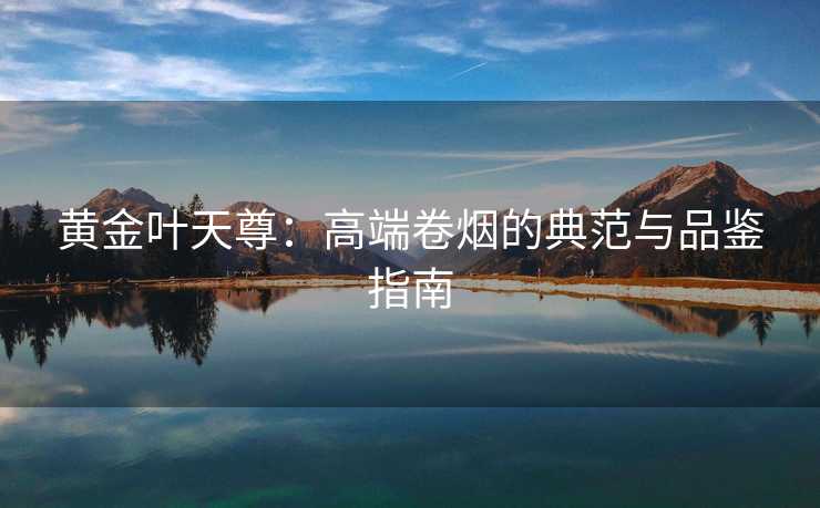 黄金叶天尊：高端卷烟的典范与品鉴指南