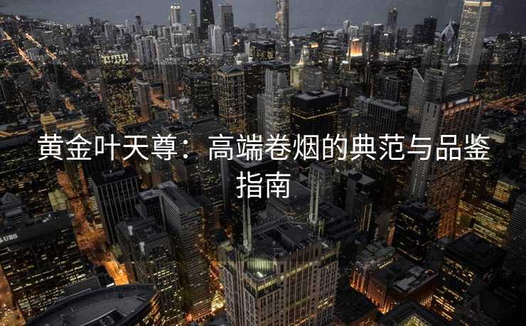 黄金叶天尊：高端卷烟的典范与品鉴指南