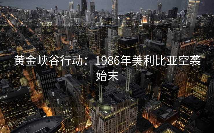 黄金峡谷行动：1986年美利比亚空袭始末