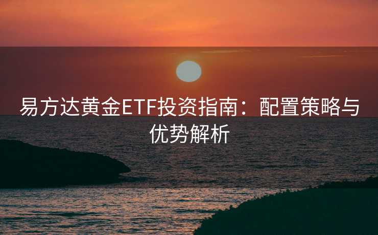 易方达黄金ETF投资指南：配置策略与优势解析