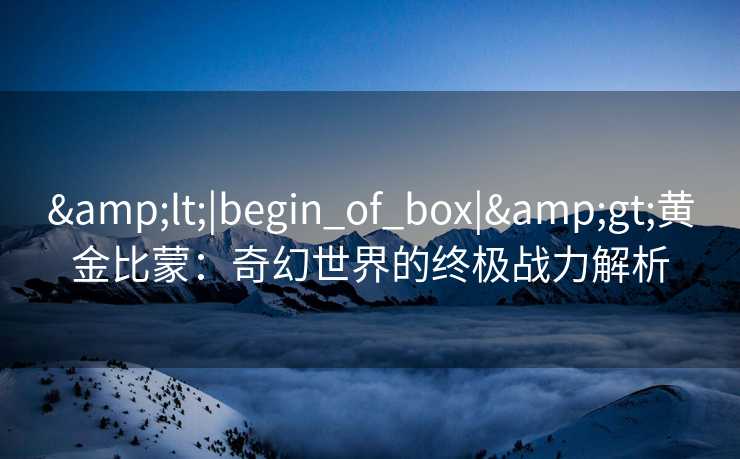<|begin_of_box|>黄金比蒙：奇幻世界的终极战力解析
