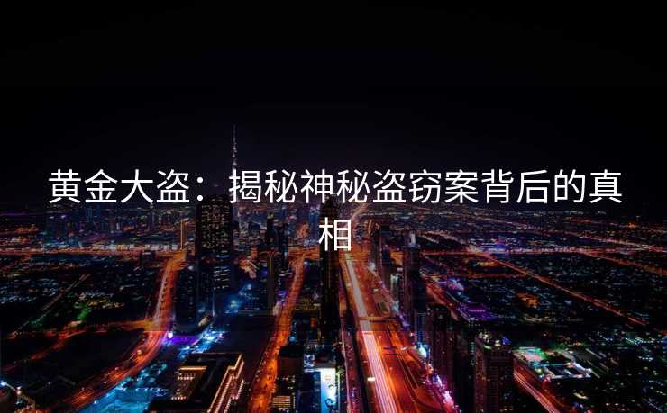 黄金大盗：揭秘神秘盗窃案背后的真相