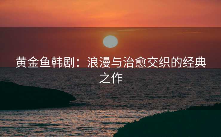 黄金鱼韩剧：浪漫与治愈交织的经典之作
