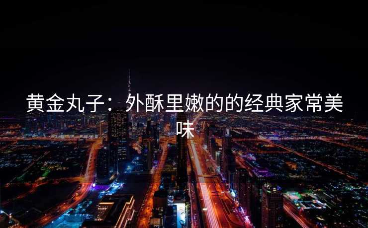 黄金丸子：外酥里嫩的的经典家常美味