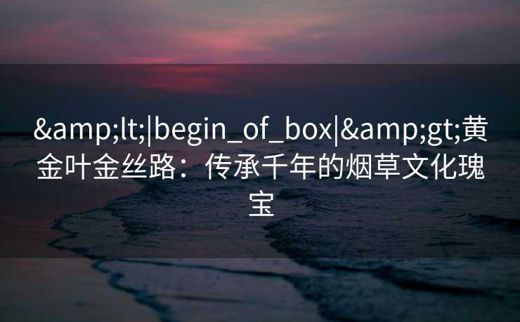 <|begin_of_box|>黄金叶金丝路：传承千年的烟草文化瑰宝