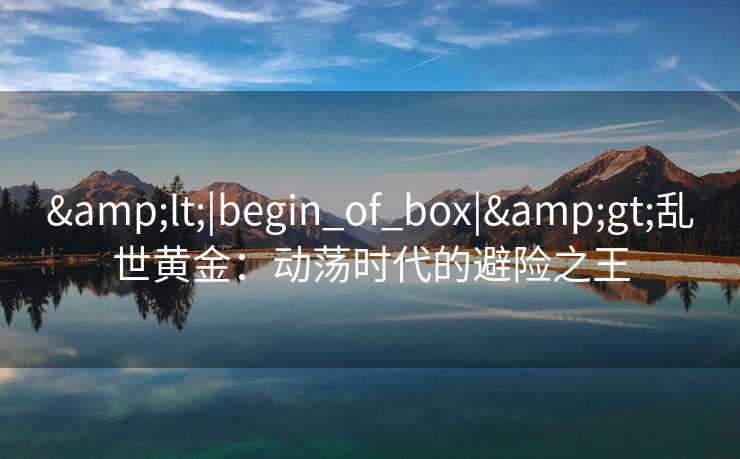 <|begin_of_box|>乱世黄金：动荡时代的避险之王