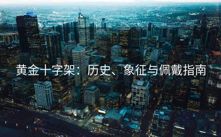 黄金十字架：历史、象征与佩戴指南