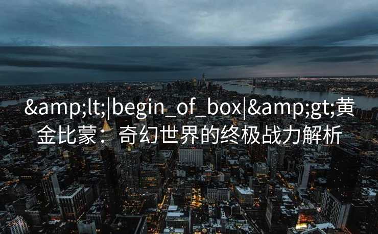 <|begin_of_box|>黄金比蒙：奇幻世界的终极战力解析