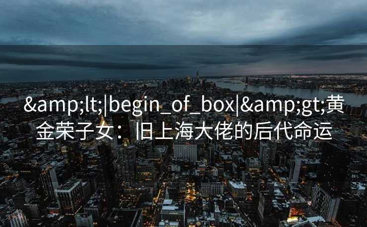 <|begin_of_box|>黄金荣子女：旧上海大佬的后代命运
