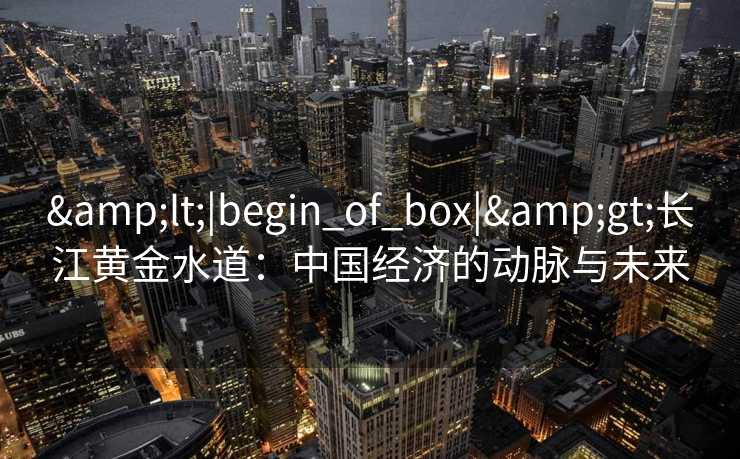 <|begin_of_box|>长江黄金水道：中国经济的动脉与未来