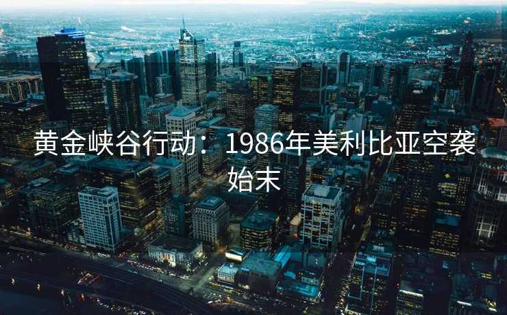 黄金峡谷行动：1986年美利比亚空袭始末