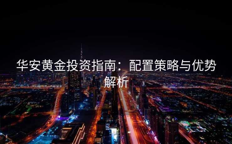 华安黄金投资指南：配置策略与优势解析