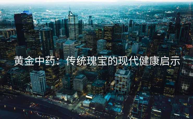 黄金中药：传统瑰宝的现代健康启示