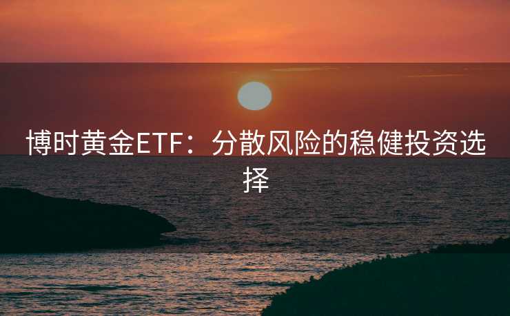 博时黄金ETF：分散风险的稳健投资选择
