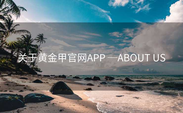 关于黄金甲官网APP ─ABOUT US