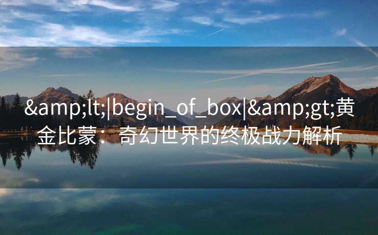 <|begin_of_box|>黄金比蒙：奇幻世界的终极战力解析