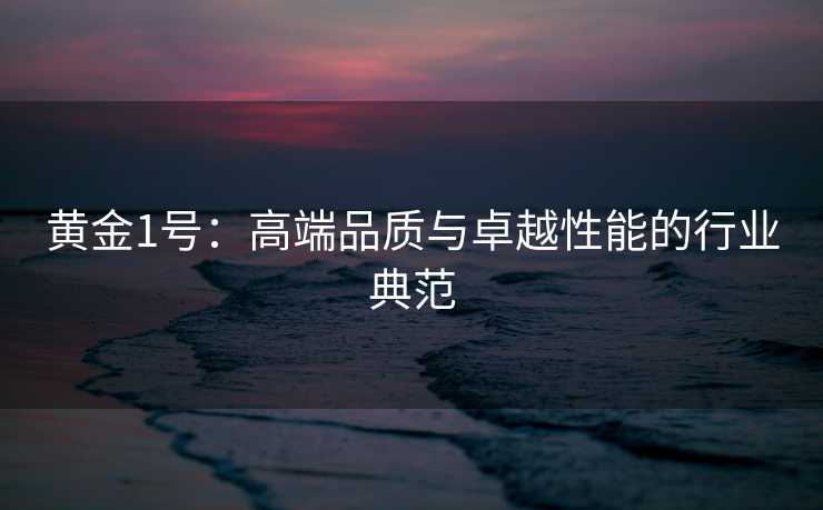 黄金1号：高端品质与卓越性能的行业典范