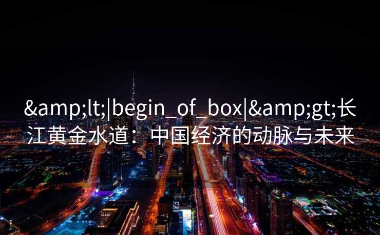 <|begin_of_box|>长江黄金水道：中国经济的动脉与未来