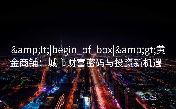 <|begin_of_box|>黄金商铺：城市财富密码与投资新机遇  