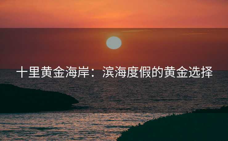 十里黄金海岸：滨海度假的黄金选择