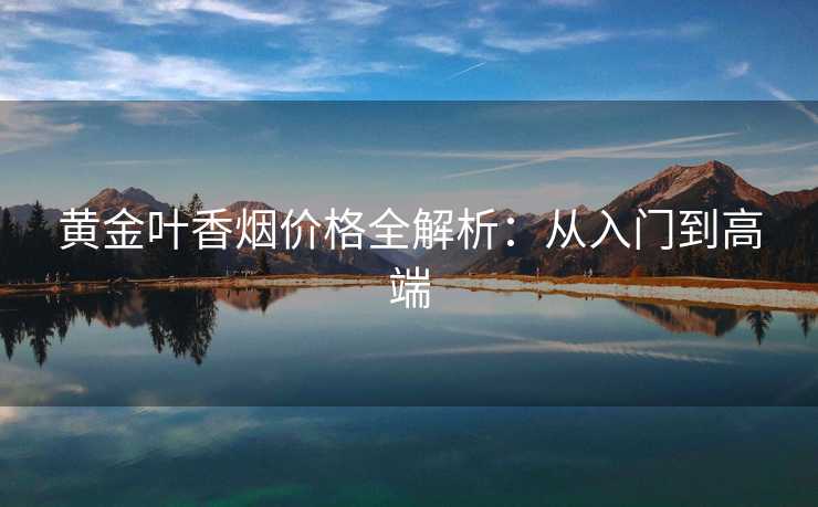 黄金叶香烟价格全解析：从入门到高端