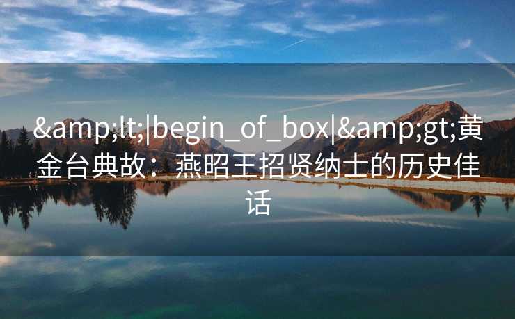 <|begin_of_box|>黄金台典故：燕昭王招贤纳士的历史佳话