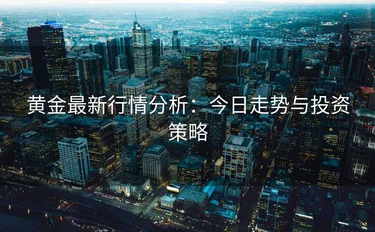 黄金最新行情分析：今日走势与投资策略