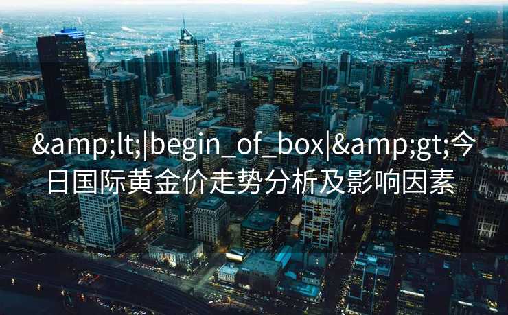 <|begin_of_box|>今日国际黄金价走势分析及影响因素  
